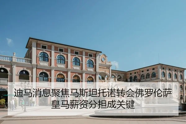 迪马消息聚焦马斯坦托诺转会佛罗伦萨 皇马薪资分担成关键 | kaiyun.comapp