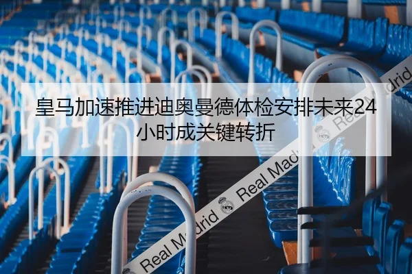 皇马加速推进迪奥曼德体检安排未来24小时成关键转折