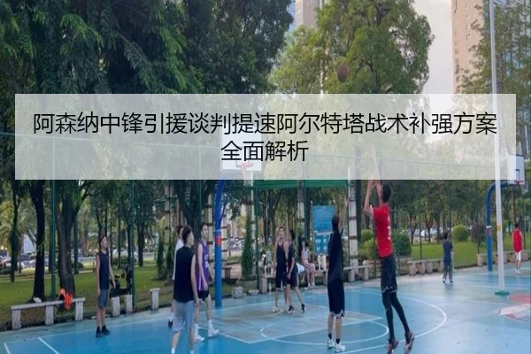 阿森纳中锋引援谈判提速阿尔特塔战术补强方案全面解析 | kaiyun.comapp